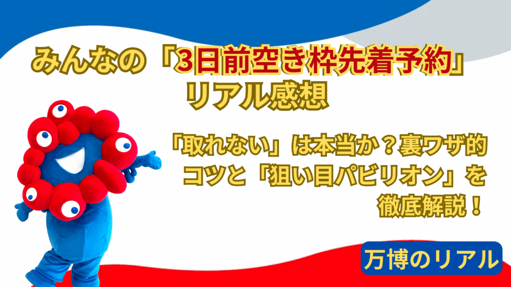 【大阪・関西万博】みんなの「3日前空き枠先着予約」リアル感想「完全ガイド」！「取れない」は本当か？裏ワザ的コツと狙い目パビリオンを徹底解説！