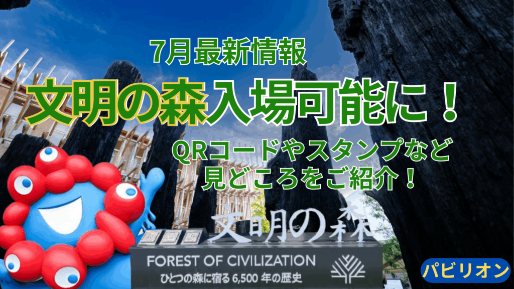 【大阪・関西万博】「文明の森」が7/20からついに「入場可能」に！場所・みどころ・スタンプとQRコードから届く特別メッセージまで完全ガイド！