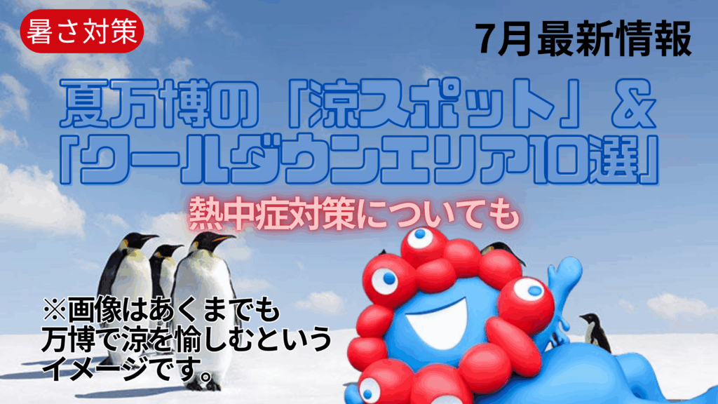 【大阪・関西万博】7月最新版！「2万歩＆5時間歩く」夏万博の「涼スポット」＆「クールダウンエリア10選」完全ガイド！試してよかった暑さ対策BEST5