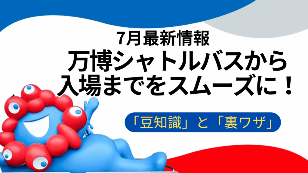 【大阪・関西万博】7月最新版！万博シャトルバスから入場までの「豆知識」と「裏ワザ10選」│快適すぎた件と入場までの「不安・心配」を徹底解消！