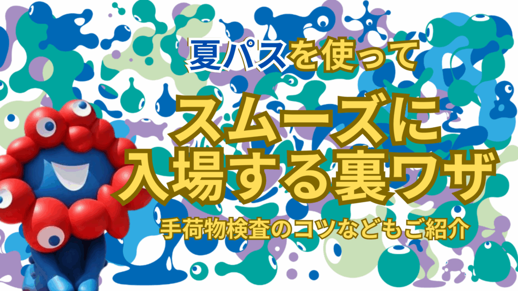 【大阪・関西万博】7月最新版！「夏パス」で「混まずにすぐ入場」する裏ワザ完全ガイド│手荷物検査のコツ・注意点も徹底解説！