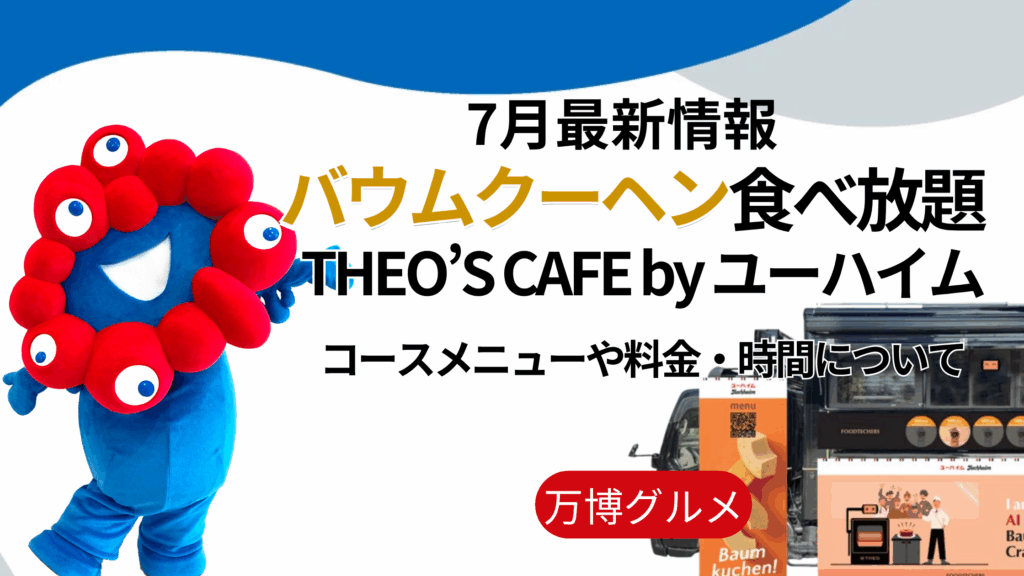 【大阪・関西万博】バウムクーヘン「食べ放題」！「THEO’S CAFE by ユーハイム」コースメニュー・時間・金額・場所・注意点まで完全ガイド！