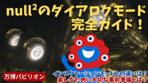 【大阪・関西万博】null²〈ヌルヌル・null2・落合陽一館〉のダイアログモード完全ガイド！事前に知っておきたい+インスト必須アプリなど基本情報などを徹底解説！