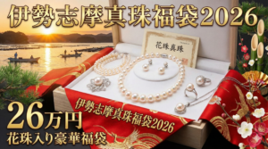 【伊勢志摩真珠福袋2026】26万円の「花珠」入り豪華中身ネタバレ！いつから発売？初売り予約・口コミ・お得度を徹底解説