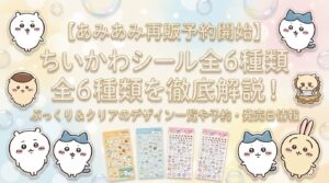 【あみあみ再販予約開始】ちいかわシール全6種類を徹底解説！ぷっくり＆クリアのデザイン一覧や予約・発売日情報
