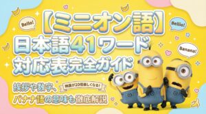 【ミニオン】ミニオン語と日本語の41ワード対応表完全ガイド│知っていると映画が20倍楽しくなる⁉バナナ語とは？