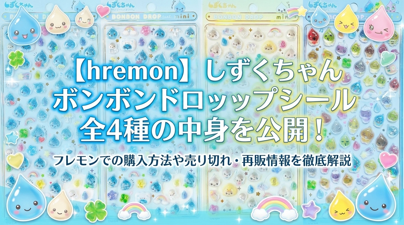 【hremon】しずくちゃんボンボンドロップシール全4種の中身を公開!フレモンでの購入方法や売り切れ・再販情報を徹底解説