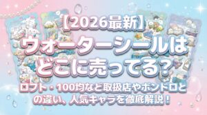 【2026最新】ウォーターシールはどこに売ってる?ロフト・100均など取扱店やボンドロとの違い、人気キャラを徹底解説!