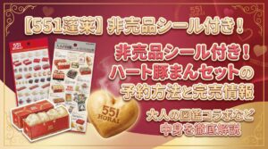 【551蓬莱】非売品シール付き！ハート豚まんセットの予約方法と完売情報、大人の図鑑コラボなど中身を徹底解説