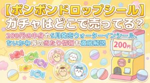 【ボンボンドロップシール】ガチャはどこで売ってる？200円の中身や5月発売ウォーターインシール、ちいかわ等の当たり情報も徹底解説