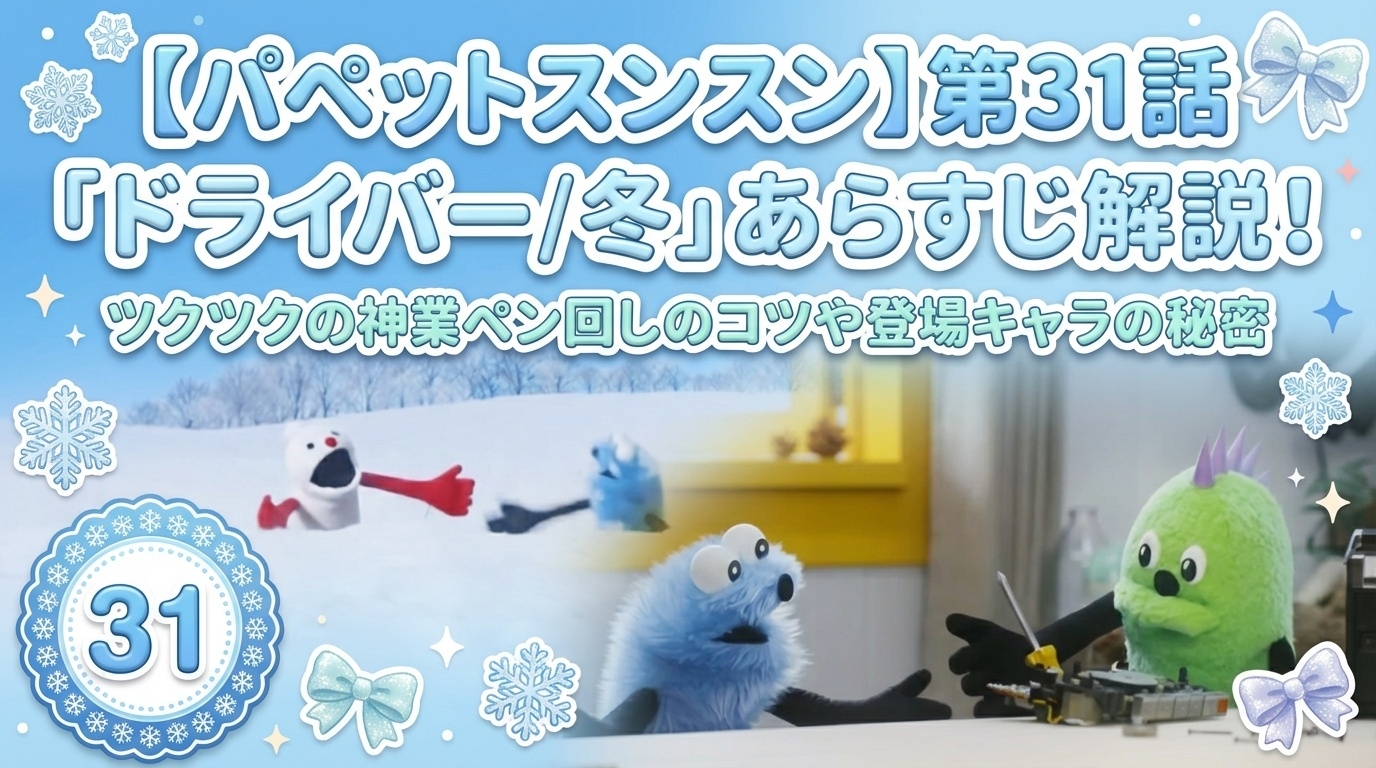 【パペットスンスン】第31話「ドライバー／冬」あらすじ解説！ツクツクの神業ペン回しのコツや登場キャラの秘密