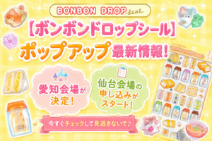 【ボンボンドロップシール】ポップアップ最新情報！愛知会場が決定と仙台会場の申し込みがスタート！
